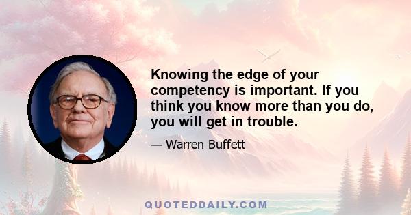 Knowing the edge of your competency is important. If you think you know more than you do, you will get in trouble.