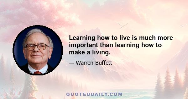 Learning how to live is much more important than learning how to make a living.