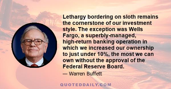 Lethargy bordering on sloth remains the cornerstone of our investment style. The exception was Wells Fargo, a superbly-managed, high-return banking operation in which we increased our ownership to just under 10%, the