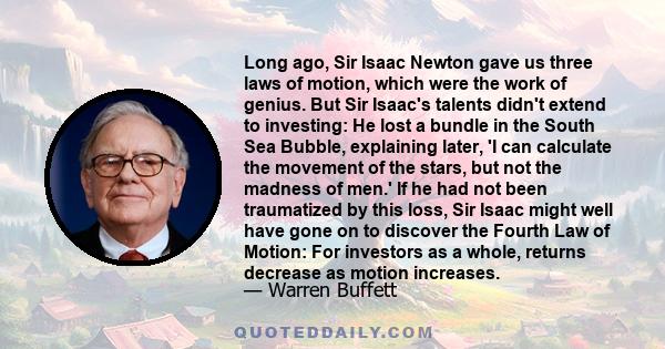 Long ago, Sir Isaac Newton gave us three laws of motion, which were the work of genius. But Sir Isaac's talents didn't extend to investing: He lost a bundle in the South Sea Bubble, explaining later, 'I can calculate