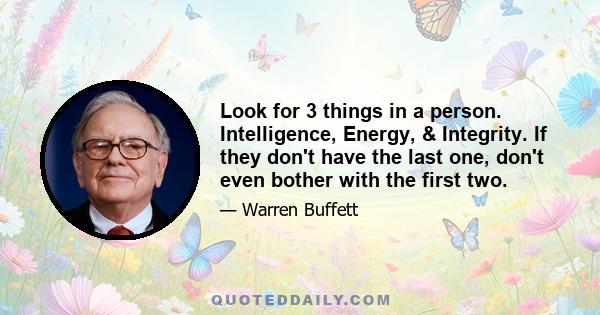 Look for 3 things in a person. Intelligence, Energy, & Integrity. If they don't have the last one, don't even bother with the first two.