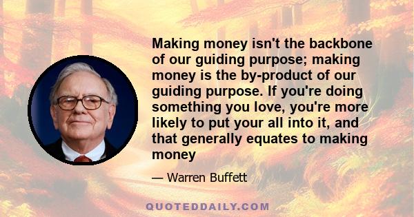 Making money isn't the backbone of our guiding purpose; making money is the by-product of our guiding purpose. If you're doing something you love, you're more likely to put your all into it, and that generally equates