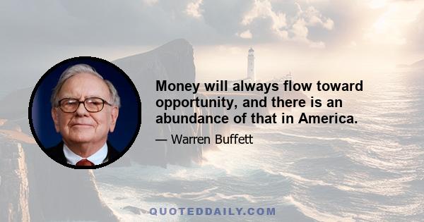 Money will always flow toward opportunity, and there is an abundance of that in America.