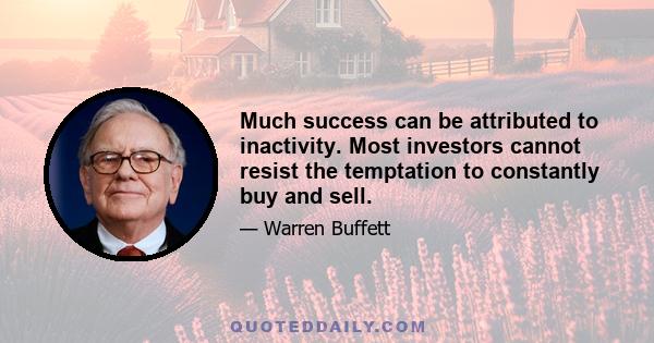 Much success can be attributed to inactivity. Most investors cannot resist the temptation to constantly buy and sell.