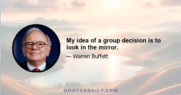 My idea of a group decision is to look in the mirror.