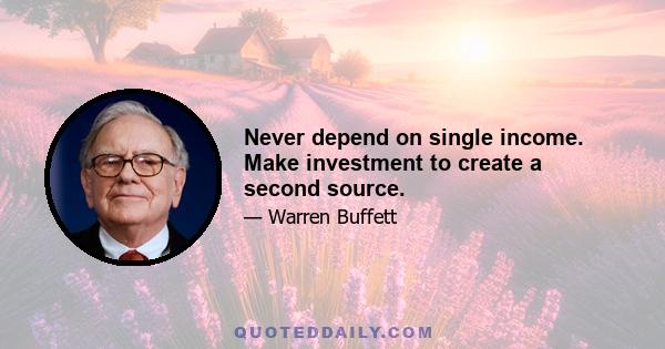 Never depend on single income. Make investment to create a second source.