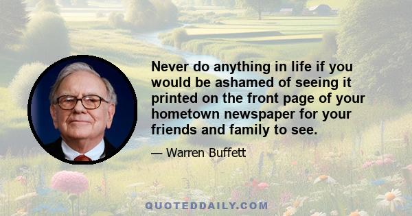 Never do anything in life if you would be ashamed of seeing it printed on the front page of your hometown newspaper for your friends and family to see.