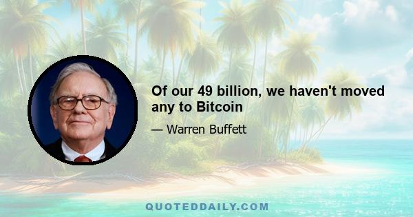 Of our 49 billion, we haven't moved any to Bitcoin