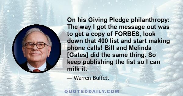 On his Giving Pledge philanthropy: The way I got the message out was to get a copy of FORBES, look down that 400 list and start making phone calls! Bill and Melinda [Gates] did the same thing. So keep publishing the