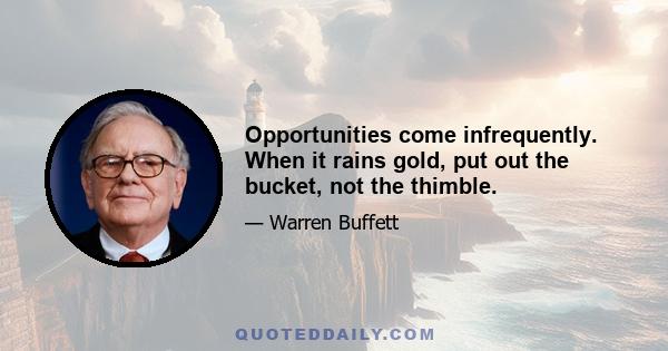 Opportunities come infrequently. When it rains gold, put out the bucket, not the thimble.