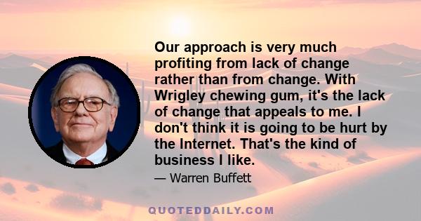 Our approach is very much profiting from lack of change rather than from change. With Wrigley chewing gum, it's the lack of change that appeals to me. I don't think it is going to be hurt by the Internet. That's the