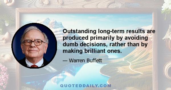 Outstanding long-term results are produced primarily by avoiding dumb decisions, rather than by making brilliant ones.