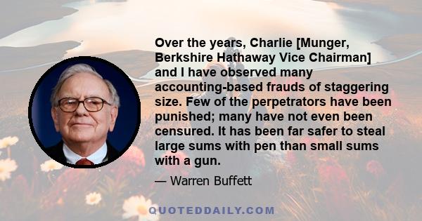 Over the years, Charlie [Munger, Berkshire Hathaway Vice Chairman] and I have observed many accounting-based frauds of staggering size. Few of the perpetrators have been punished; many have not even been censured. It