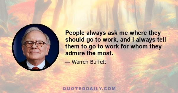 People always ask me where they should go to work, and I always tell them to go to work for whom they admire the most.