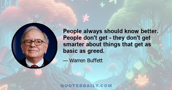 People always should know better. People don't get - they don't get smarter about things that get as basic as greed.