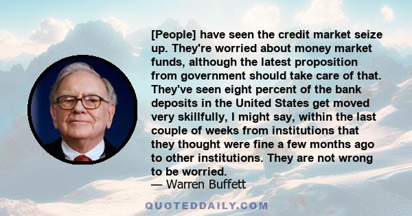 [People] have seen the credit market seize up. They're worried about money market funds, although the latest proposition from government should take care of that. They've seen eight percent of the bank deposits in the