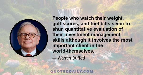 People who watch their weight, golf scores, and fuel bills seem to shun quantitative evaluation of their investment management skills although it involves the most important client in the world-themselves.