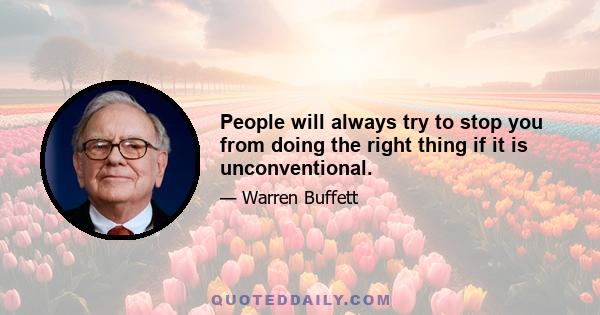 People will always try to stop you from doing the right thing if it is unconventional.