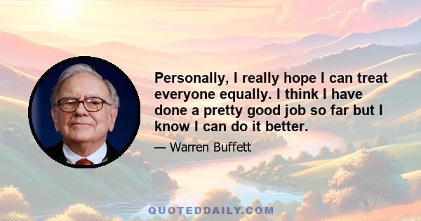 Personally, I really hope I can treat everyone equally. I think I have done a pretty good job so far but I know I can do it better.