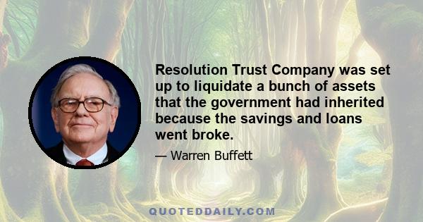 Resolution Trust Company was set up to liquidate a bunch of assets that the government had inherited because the savings and loans went broke.