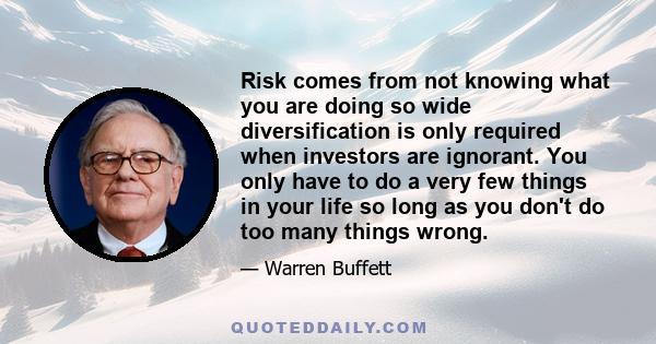 Risk comes from not knowing what you are doing so wide diversification is only required when investors are ignorant. You only have to do a very few things in your life so long as you don't do too many things wrong.