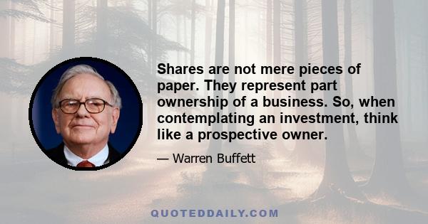 Shares are not mere pieces of paper. They represent part ownership of a business. So, when contemplating an investment, think like a prospective owner.