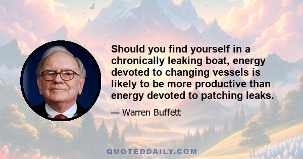 Should you find yourself in a chronically leaking boat, energy devoted to changing vessels is likely to be more productive than energy devoted to patching leaks.