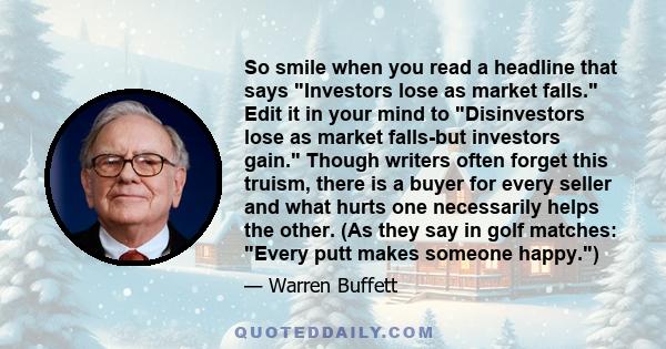 So smile when you read a headline that says Investors lose as market falls. Edit it in your mind to Disinvestors lose as market falls-but investors gain. Though writers often forget this truism, there is a buyer for