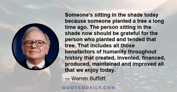 Someone's sitting in the shade today because someone planted a tree a long time ago. The person sitting in the shade now should be grateful for the person who planted and tended that tree. That includes all those