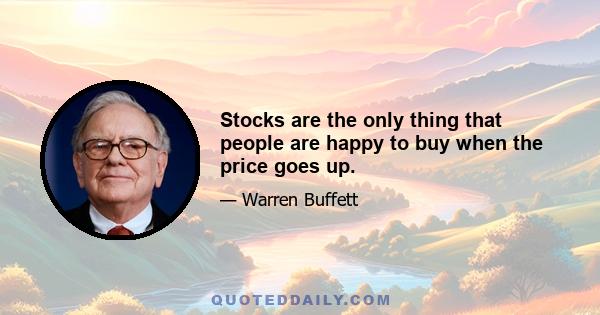 Stocks are the only thing that people are happy to buy when the price goes up.