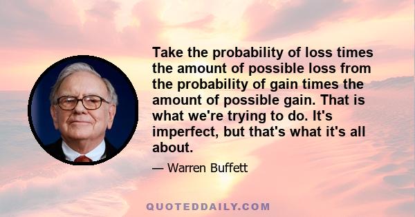 Take the probability of loss times the amount of possible loss from the probability of gain times the amount of possible gain. That is what we're trying to do. It's imperfect, but that's what it's all about.