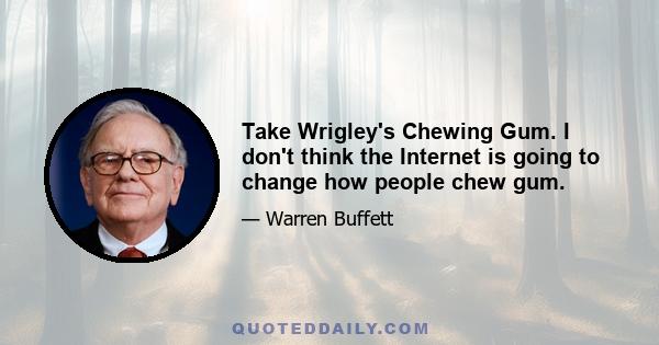 Take Wrigley's Chewing Gum. I don't think the Internet is going to change how people chew gum.