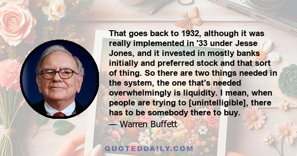 That goes back to 1932, although it was really implemented in '33 under Jesse Jones, and it invested in mostly banks initially and preferred stock and that sort of thing. So there are two things needed in the system,