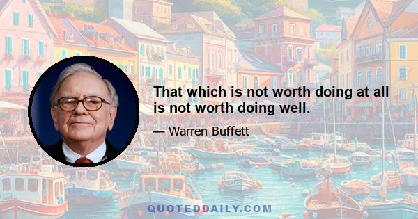 That which is not worth doing at all is not worth doing well.