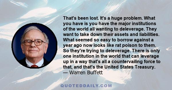 That's been lost. It's a huge problem. What you have is you have the major institutions of the world all wanting to deleverage. They want to take down their assets and liabilities. What seemed so easy to borrow against