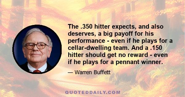 The .350 hitter expects, and also deserves, a big payoff for his performance - even if he plays for a cellar-dwelling team. And a .150 hitter should get no reward - even if he plays for a pennant winner.