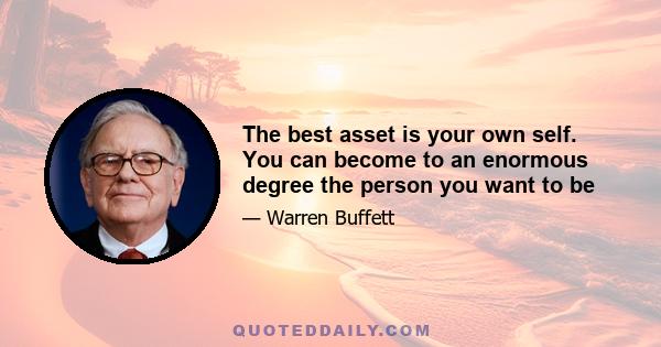 The best asset is your own self. You can become to an enormous degree the person you want to be