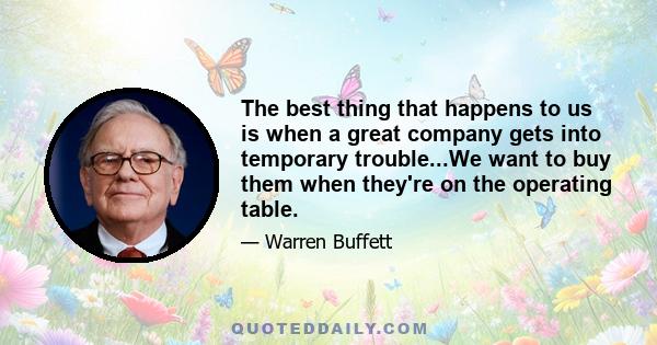 The best thing that happens to us is when a great company gets into temporary trouble...We want to buy them when they're on the operating table.