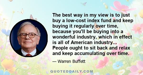 The best way in my view is to just buy a low-cost index fund and keep buying it regularly over time, because you'll be buying into a wonderful industry, which in effect is all of American industry... People ought to sit 