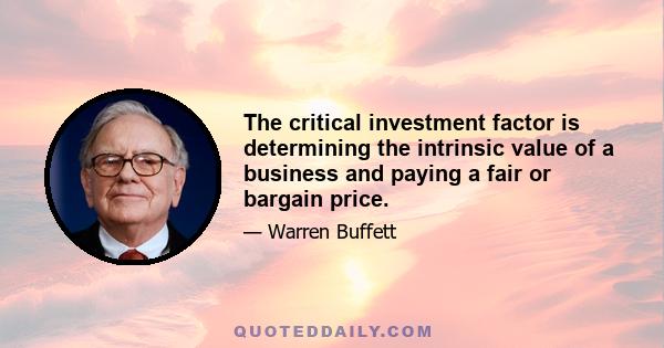 The critical investment factor is determining the intrinsic value of a business and paying a fair or bargain price.