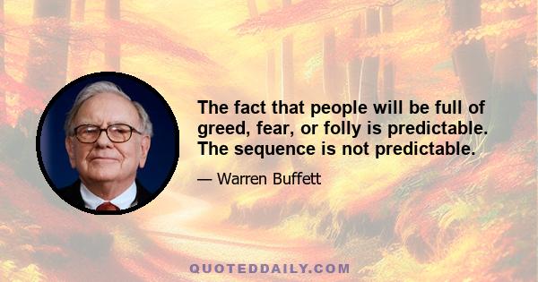 The fact that people will be full of greed, fear, or folly is predictable. The sequence is not predictable.