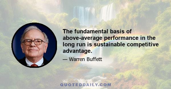 The fundamental basis of above-average performance in the long run is sustainable competitive advantage.