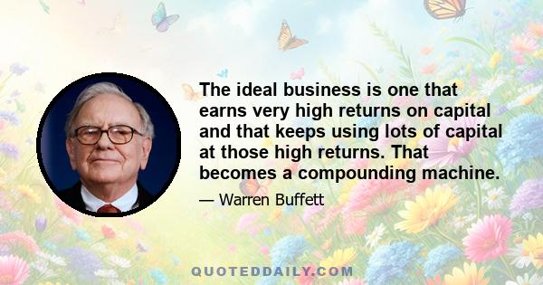 The ideal business is one that earns very high returns on capital and that keeps using lots of capital at those high returns. That becomes a compounding machine.