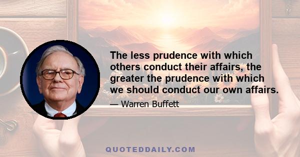 The less prudence with which others conduct their affairs, the greater the prudence with which we should conduct our own affairs.