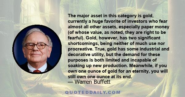 The major asset in this category is gold, currently a huge favorite of investors who fear almost all other assets, especially paper money (of whose value, as noted, they are right to be fearful). Gold, however, has two