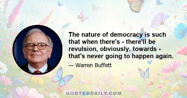 The nature of democracy is such that when there's - there'll be revulsion, obviously, towards - that's never going to happen again.