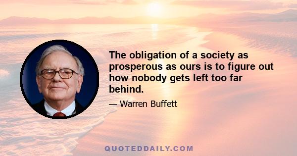 The obligation of a society as prosperous as ours is to figure out how nobody gets left too far behind.