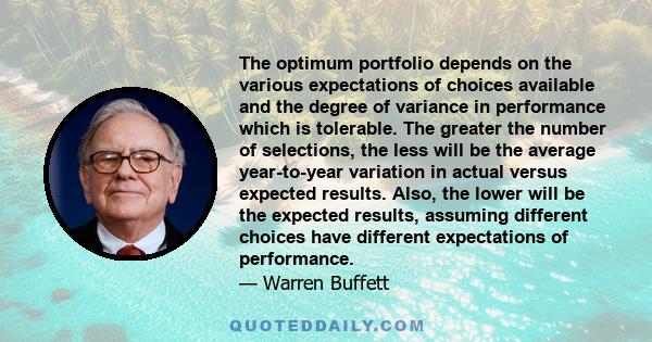 The optimum portfolio depends on the various expectations of choices available and the degree of variance in performance which is tolerable. The greater the number of selections, the less will be the average