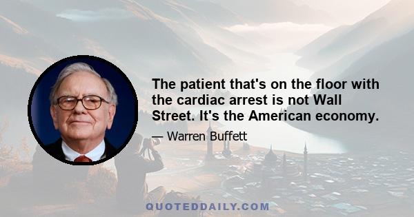 The patient that's on the floor with the cardiac arrest is not Wall Street. It's the American economy.