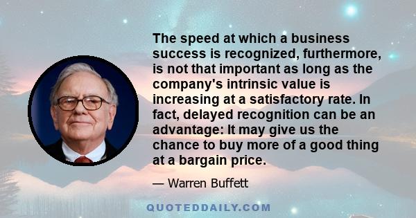 The speed at which a business success is recognized, furthermore, is not that important as long as the company's intrinsic value is increasing at a satisfactory rate. In fact, delayed recognition can be an advantage: It 